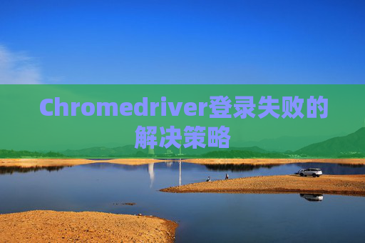 Chromedriver登录失败的解决策略